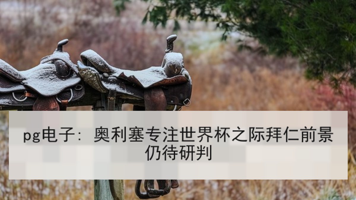 pg电子: 奥利塞专注世界杯之际拜仁前景仍待研判