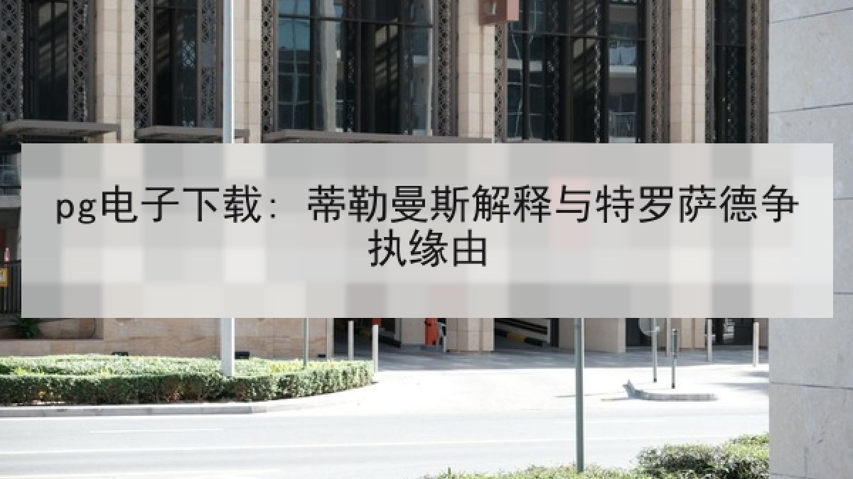 pg电子下载: 蒂勒曼斯解释与特罗萨德争执缘由