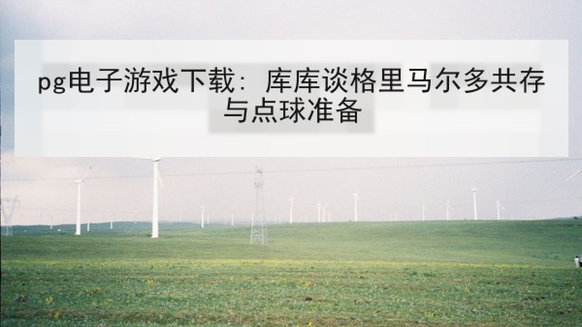 pg电子游戏下载: 库库谈格里马尔多共存与点球准备