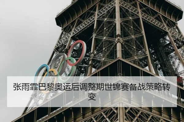 张雨霏巴黎奥运后调整期世锦赛备战策略转变