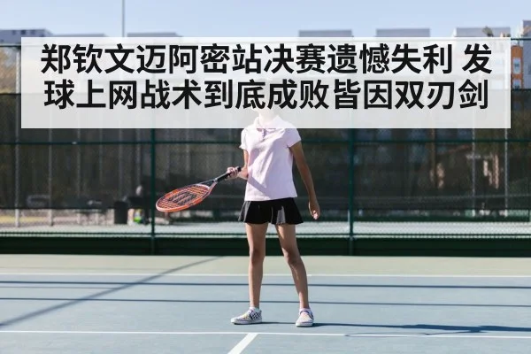 郑钦文迈阿密站决赛遗憾失利 发球上网战术到底成败皆因双刃剑
