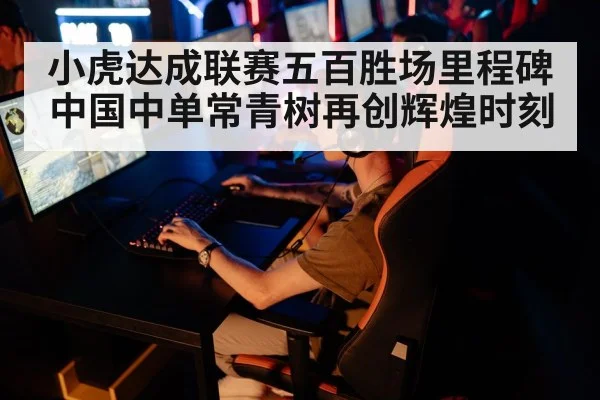 小虎达成联赛五百胜场里程碑 中国中单常青树再创辉煌时刻