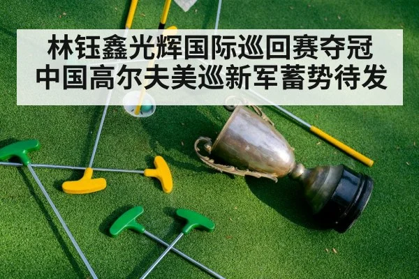 林钰鑫光辉国际巡回赛夺冠 中国高尔夫美巡新军蓄势待发