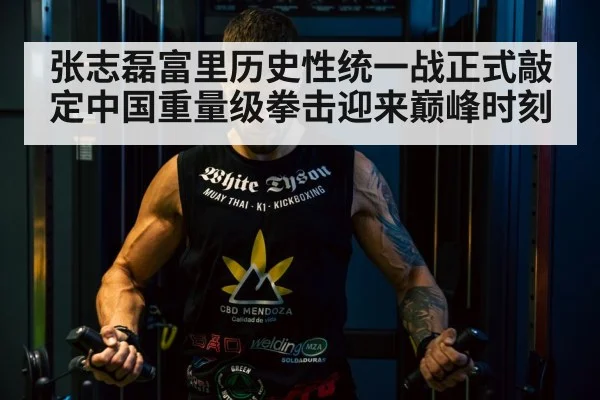 张志磊富里历史性统一战正式敲定中国重量级拳击迎来巅峰时刻
