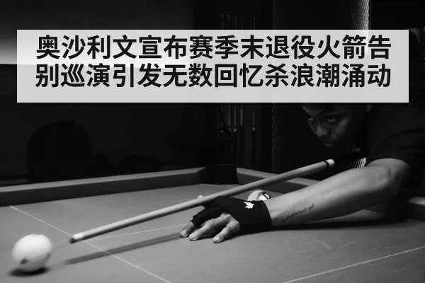 奥沙利文宣布赛季末退役火箭告别巡演引发无数回忆杀浪潮涌动