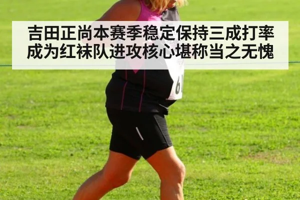 吉田正尚本赛季稳定保持三成打率成为红袜队进攻核心堪称当之无愧