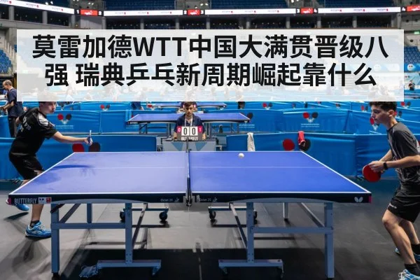 莫雷加德WTT中国大满贯晋级八强 瑞典乒乓新周期崛起靠什么